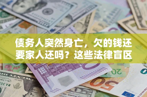 济南债务人突然身亡,欠的钱还要家人还吗?这些法律盲区别踩 济南债务人突然身亡,欠的钱还要家人还吗?这些法律盲区别踩